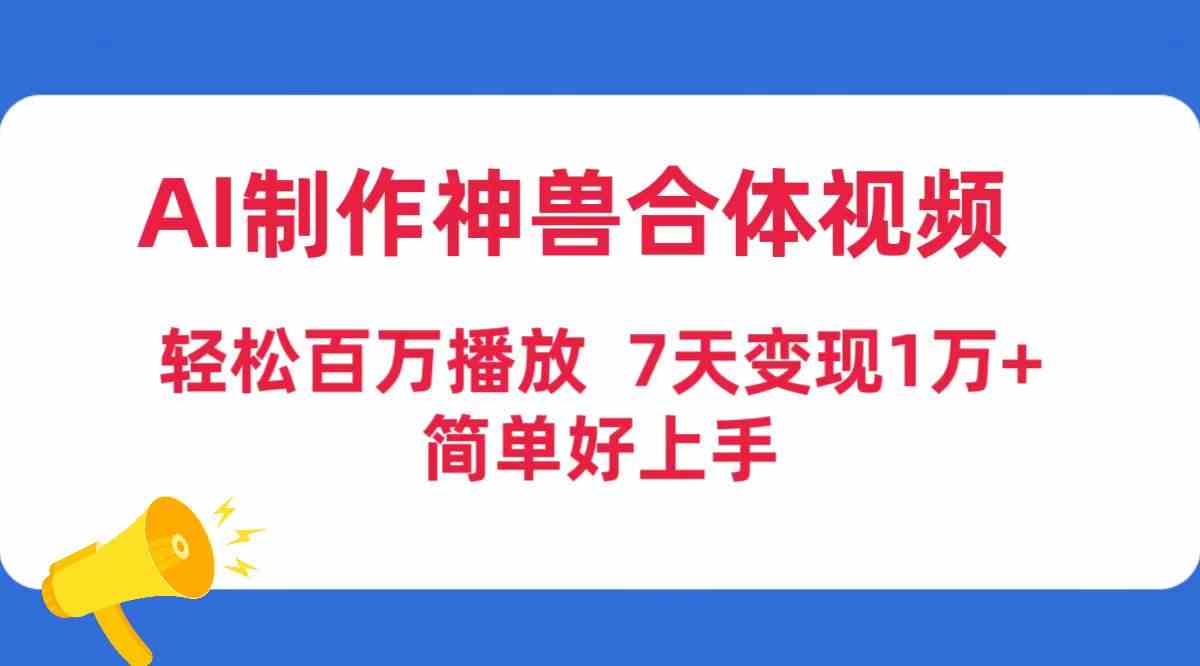 【第52308期】AI制作神兽合体视频，轻松百万播放，七天变现1万+，简单好上手