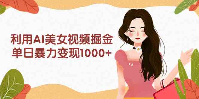 【第52341期】利用AI美女视频掘金，单日暴力变现1000+，多平台高收益