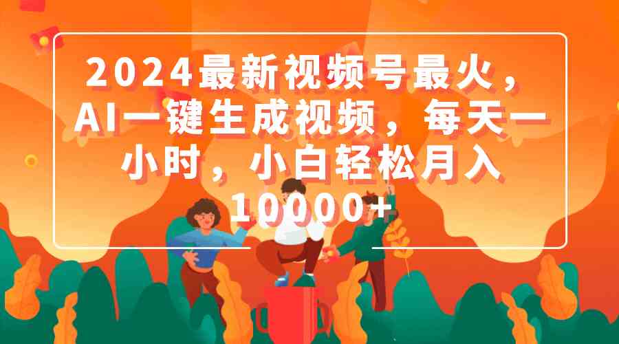 【第52330期】2024最新视频号最火，AI一键生成视频，每天一小时，小白轻松月入10000+