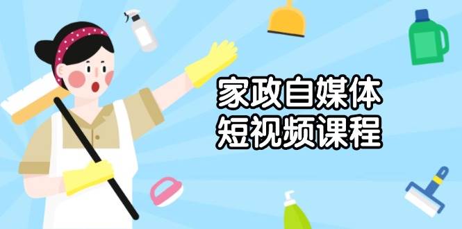(1.11)家政 自媒体短视频课程：从内容到发布，解析拍摄与剪辑技巧，打造爆款视频