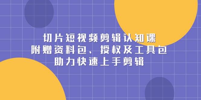 (1.3)切片短视频剪辑认知课，附赠资料包、授权及工具包，助力快速上手剪辑