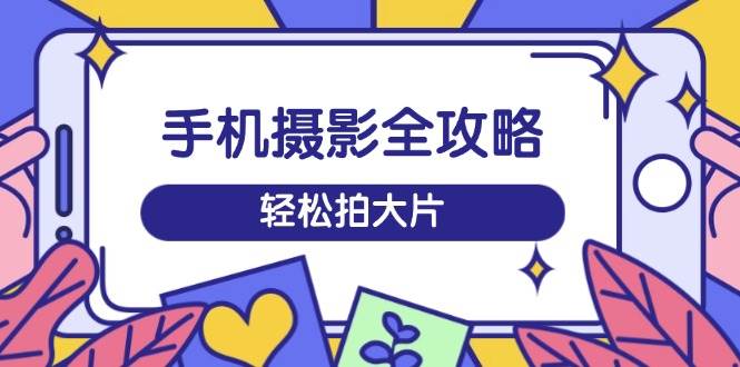 (3.11)手机摄影全攻略，从拍摄到剪辑，训练营带你玩转短视频，轻松拍大片