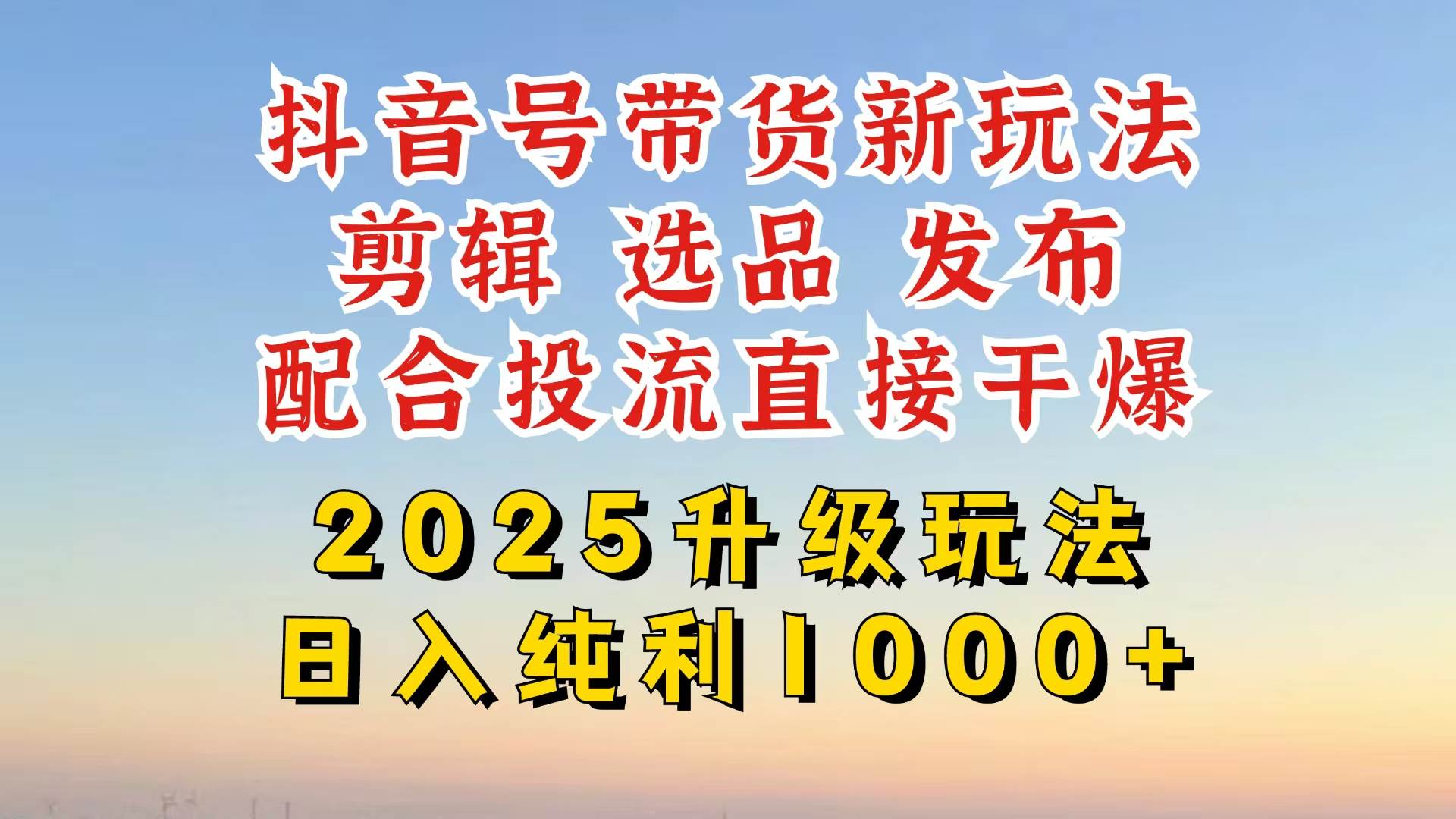 (3.20)抖音带货2025升级新玩法，超详细实操来袭，从起号到剪辑，再到选品，配