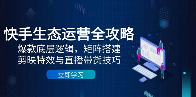 (5.12)快手生态运营全攻略：爆款底层逻辑，矩阵搭建，剪映特效与直播带货技巧