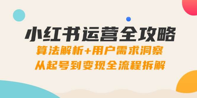 (5.12)小红书运营全攻略：算法解析+用户需求洞察，从起号到变现全流程拆解