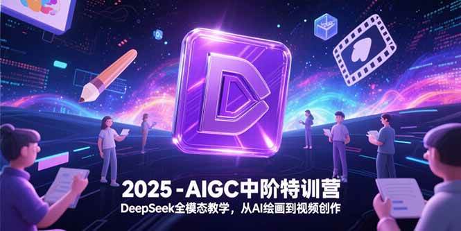 (6.27)2025-AIGC中阶特训营，DeepSeek全模态教学，从AI绘画到视频创作