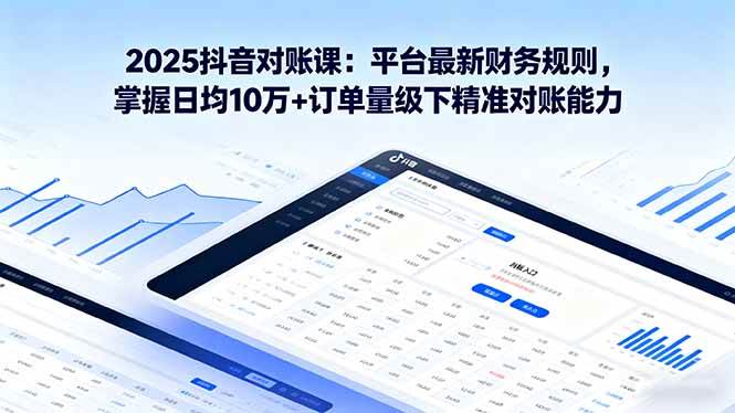 (9.19)2025抖音 对账课：平台最新财务规则 掌握日均10万+订单量级下精准对账能力