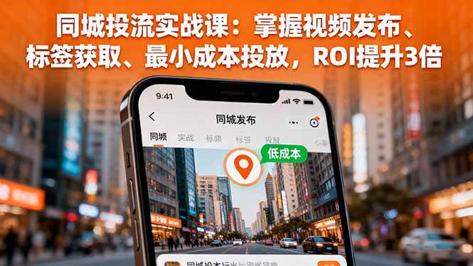 (10.5)同城投流实战课：掌握视频发布、标签获取、最小成本投放，ROI提升3倍