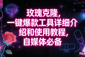 (12.12)玫瑰克隆工具，自媒体必备神器，一键爆款，详细介绍和使用教程